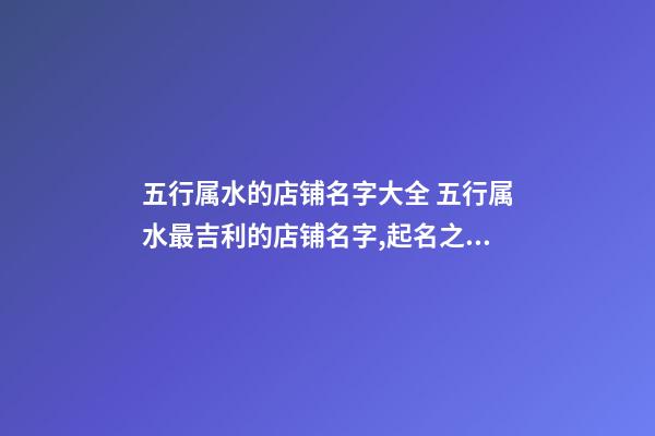 五行属水的店铺名字大全 五行属水最吉利的店铺名字,起名之家-第1张-店铺起名-玄机派